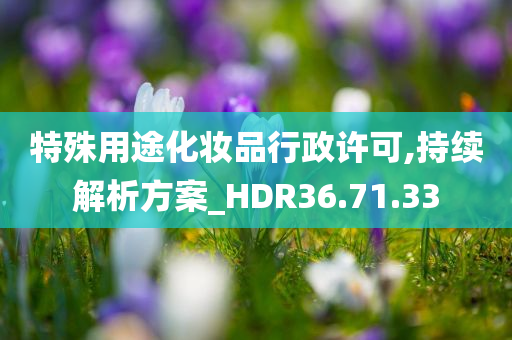 特殊用途化妆品行政许可,持续解析方案_HDR36.71.33