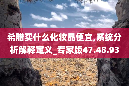 希腊买什么化妆品便宜,系统分析解释定义_专家版47.48.93