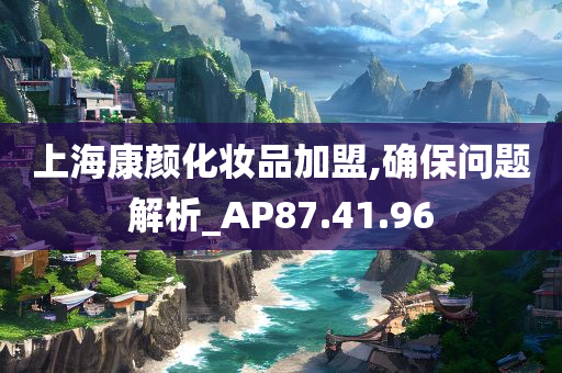 上海康颜化妆品加盟,确保问题解析_AP87.41.96