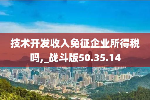 技术开发收入免征企业所得税吗,_战斗版50.35.14