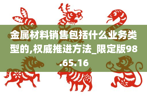 金属材料销售包括什么业务类型的,权威推进方法_限定版98.65.16