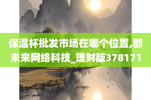 保温杯批发市场在哪个位置,郡未来网络科技_理财版378171