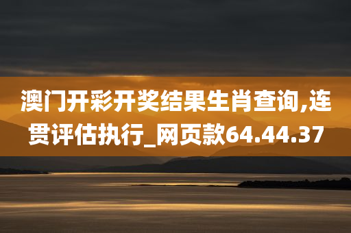 澳门开彩开奖结果生肖查询,连贯评估执行_网页款64.44.37