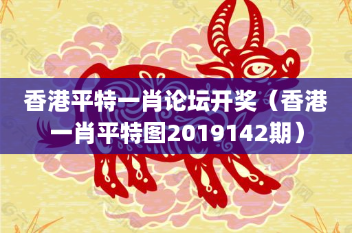 香港平特一肖论坛开奖（香港一肖平特图2019142期）