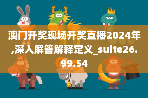 澳门开奖现场开奖直播2024年,深入解答解释定义_suite26.99.54