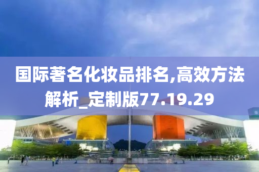 国际著名化妆品排名,高效方法解析_定制版77.19.29