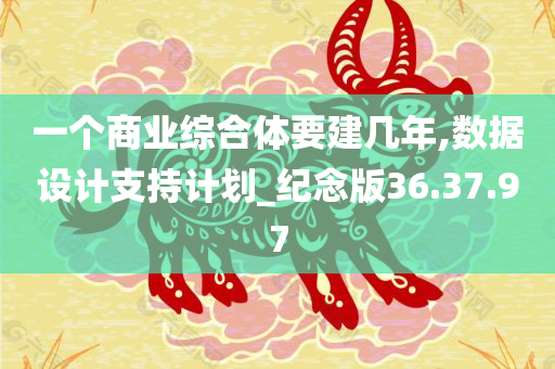 一个商业综合体要建几年,数据设计支持计划_纪念版36.37.97