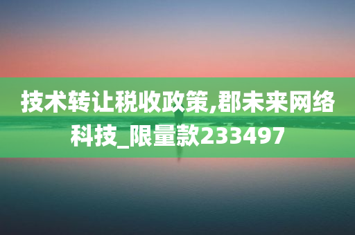 技术转让税收政策,郡未来网络科技_限量款233497