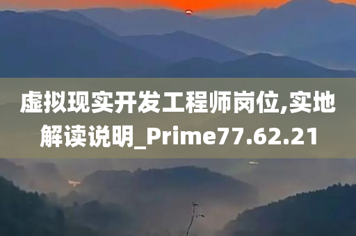 虚拟现实开发工程师岗位,实地解读说明_Prime77.62.21