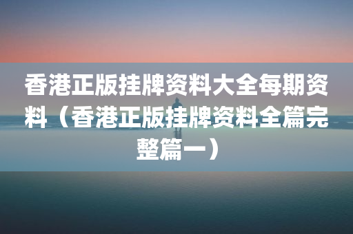 香港正版挂牌资料大全每期资料（香港正版挂牌资料全篇完整篇一）