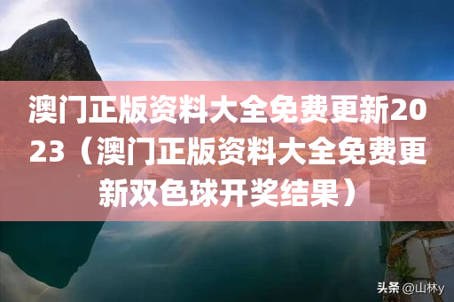 澳门正版资料大全免费更新2023（澳门正版资料大全免费更新双色球开奖结果）