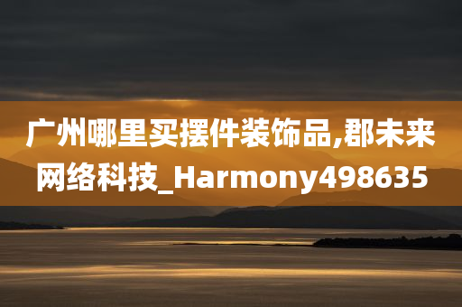 广州哪里买摆件装饰品,郡未来网络科技_Harmony498635