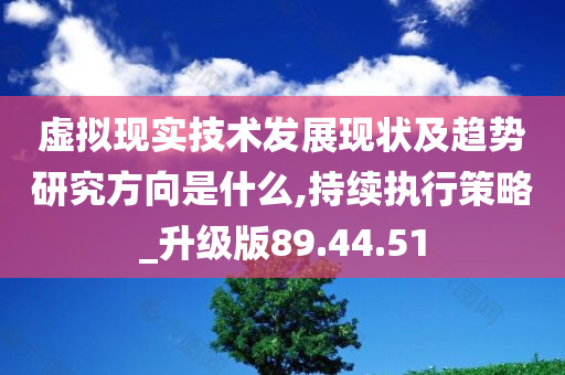 虚拟现实技术发展现状及趋势研究方向是什么,持续执行策略_升级版89.44.51