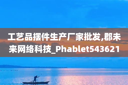 工艺品摆件生产厂家批发,郡未来网络科技_Phablet543621