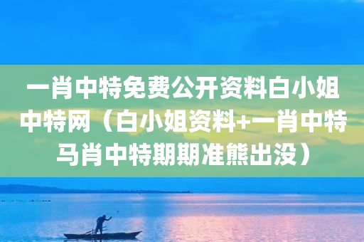 一肖中特免费公开资料白小姐中特网（白小姐资料+一肖中特马肖中特期期准熊出没）