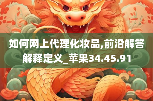 如何网上代理化妆品,前沿解答解释定义_苹果34.45.91