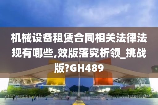 机械设备租赁合同相关法律法规有哪些,效版落究析领_挑战版?GH489