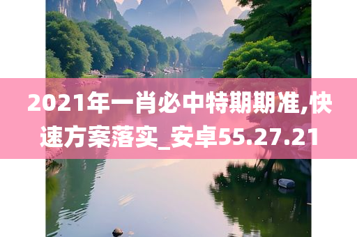 2021年一肖必中特期期准,快速方案落实_安卓55.27.21