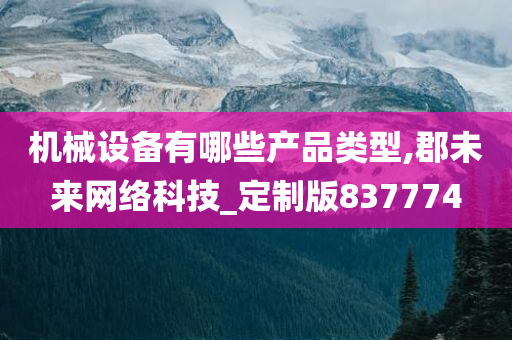 机械设备有哪些产品类型,郡未来网络科技_定制版837774