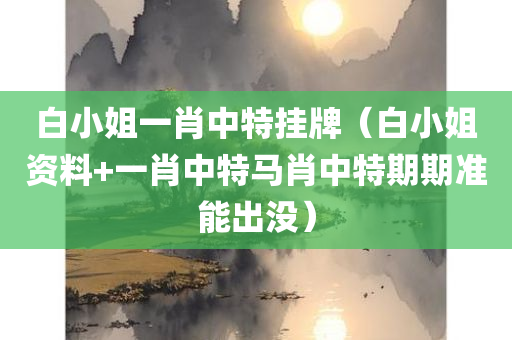 白小姐一肖中特挂牌（白小姐资料+一肖中特马肖中特期期准能出没）