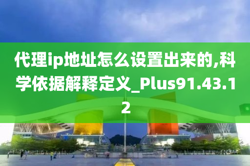 代理ip地址怎么设置出来的,科学依据解释定义_Plus91.43.12