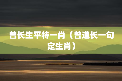 曾长生平特一肖（曾道长一句定生肖）