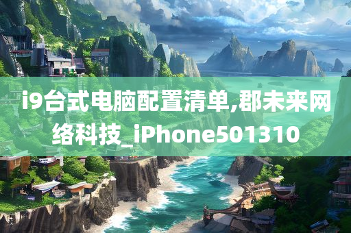 i9台式电脑配置清单,郡未来网络科技_iPhone501310