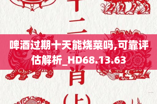 啤酒过期十天能烧菜吗,可靠评估解析_HD68.13.63