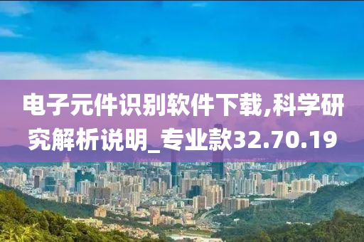 电子元件识别软件下载,科学研究解析说明_专业款32.70.19