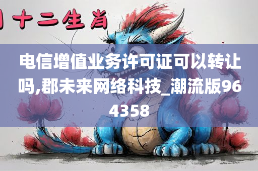 电信增值业务许可证可以转让吗,郡未来网络科技_潮流版964358