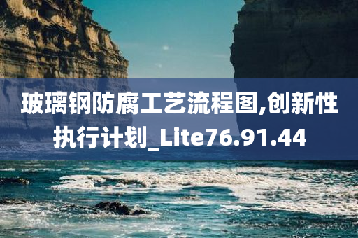 玻璃钢防腐工艺流程图,创新性执行计划_Lite76.91.44