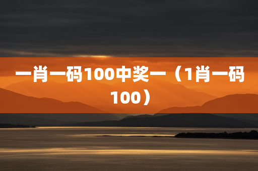 一肖一码100中奖一（1肖一码100）