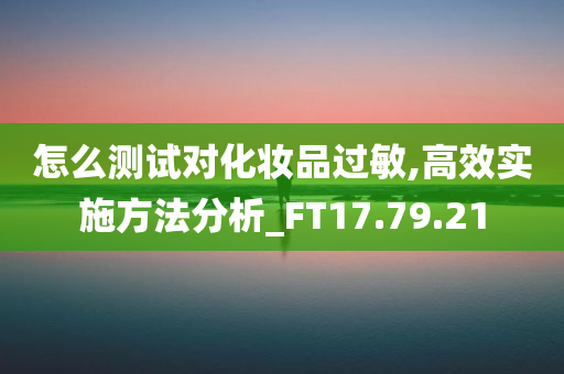 怎么测试对化妆品过敏,高效实施方法分析_FT17.79.21