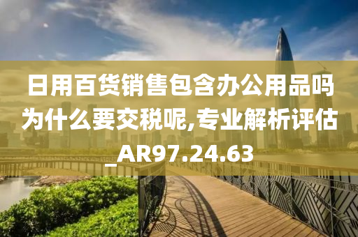 日用百货销售包含办公用品吗为什么要交税呢,专业解析评估_AR97.24.63