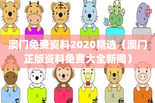 澳门免费资料2020精选（澳门正版资料免费大全新闻）