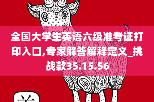 全国大学生英语六级准考证打印入口,专家解答解释定义_挑战款35.15.56