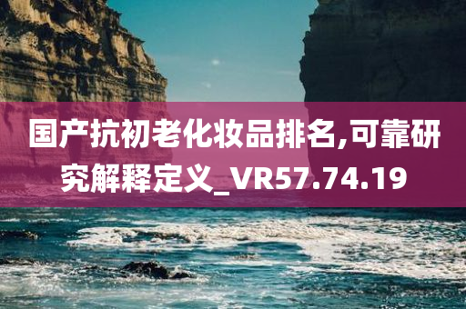 国产抗初老化妆品排名,可靠研究解释定义_VR57.74.19