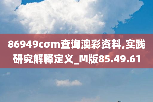 86949cσm查询澳彩资料,实践研究解释定义_M版85.49.61