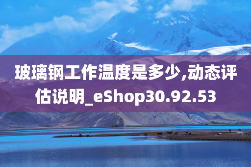 玻璃钢工作温度是多少,动态评估说明_eShop30.92.53