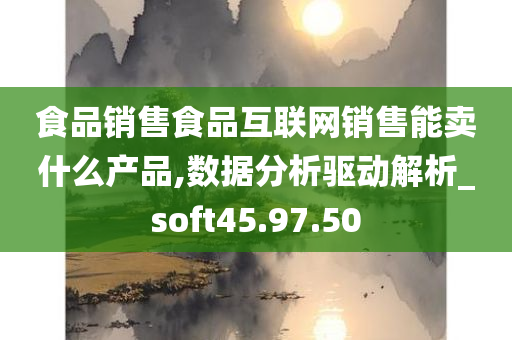 食品销售食品互联网销售能卖什么产品,数据分析驱动解析_soft45.97.50