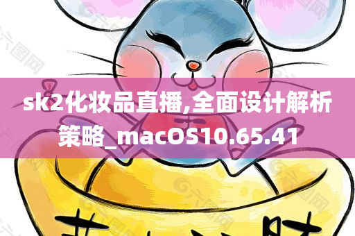 sk2化妆品直播,全面设计解析策略_macOS10.65.41