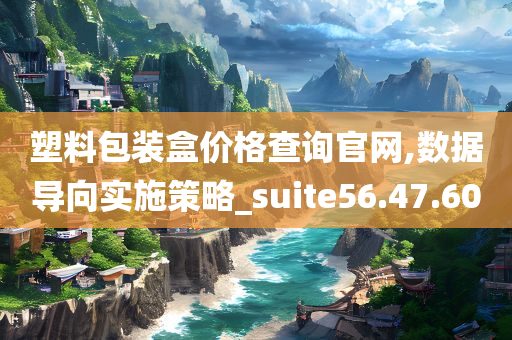 塑料包装盒价格查询官网,数据导向实施策略_suite56.47.60