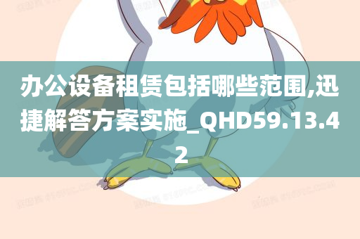 办公设备租赁包括哪些范围,迅捷解答方案实施_QHD59.13.42