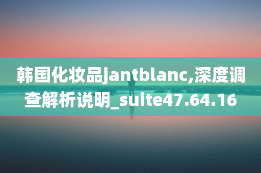 韩国化妆品jantblanc,深度调查解析说明_suite47.64.16