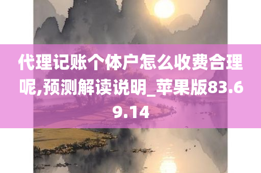 代理记账个体户怎么收费合理呢,预测解读说明_苹果版83.69.14