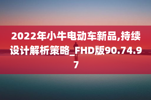 2022年小牛电动车新品,持续设计解析策略_FHD版90.74.97