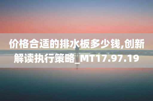 价格合适的排水板多少钱,创新解读执行策略_MT17.97.19