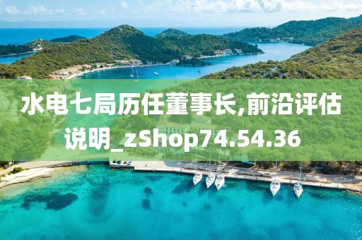 水电七局历任董事长,前沿评估说明_zShop74.54.36