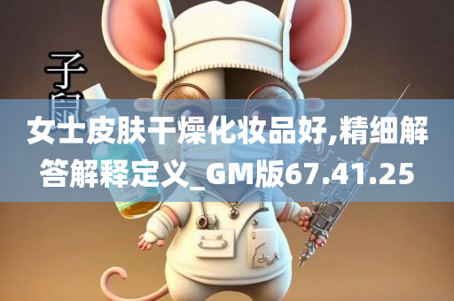 女士皮肤干燥化妆品好,精细解答解释定义_GM版67.41.25