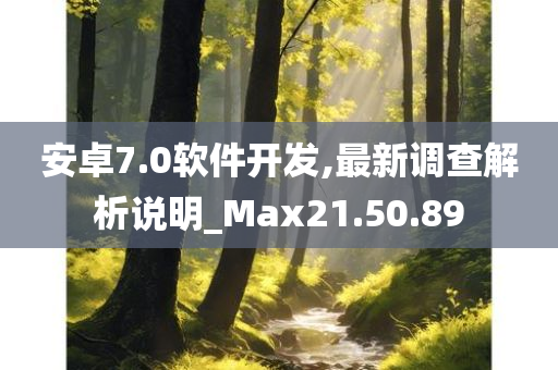 安卓7.0软件开发,最新调查解析说明_Max21.50.89